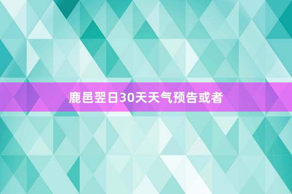 鹿邑翌日30天天气预告或者